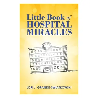 "Little Book of Hospital Miracles" - "" ("Grande-Swiatkowski Lori J.")