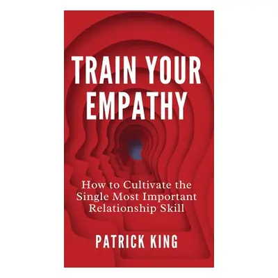 "Train Your Empathy: How to Cultivate the Single Most Important Relationship Skill" - "" ("King 