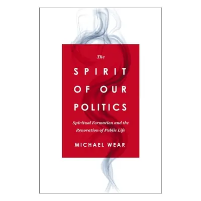 "The Spirit of Our Politics: Spiritual Formation and the Renovation of Public Life" - "" ("Wear 