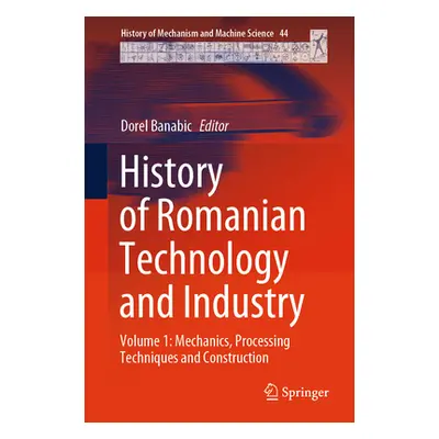 "History of Romanian Technology and Industry: Volume 1: Mechanics, Processing Techniques and Con