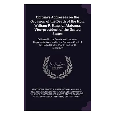 "Obituary Addresses on the Occasion of the Death of the Hon. William R. King, of Alabama, Vice-p