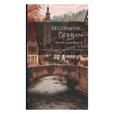 "Beginning German: A Series of Lessons With an Abstract of Grammar" - "" ("Bierwirth Heinrich Co