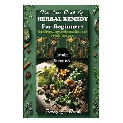 The Lost Book of Herbal Remedy for Beginners: Nature's Pharmacy: A Comprehensive Handbook to Eff