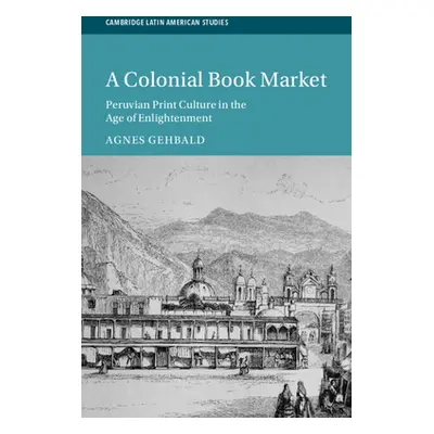 "A Colonial Book Market: Peruvian Print Culture in the Age of Enlightenment" - "" ("Gehbald Agne