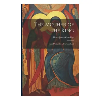 "The Mother of the King: Mary During the Life of Our Lord" - "" ("Coleridge Henry James")