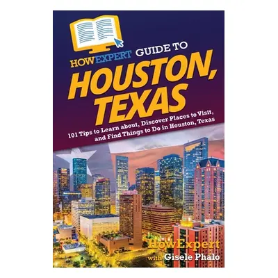 "HowExpert Guide to Houston, Texas: 101 Tips to Learn about, Discover Places to Visit, and Find 