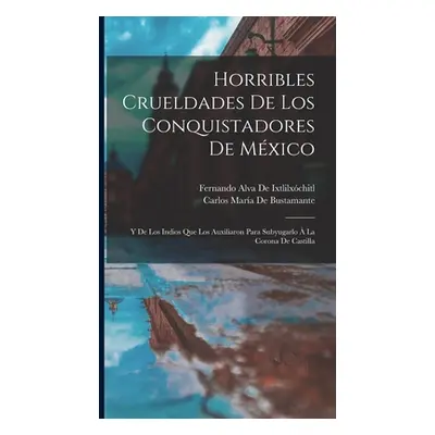 "Horribles Crueldades De Los Conquistadores De Mxico: Y De Los Indios Que Los Auxiliaron Para Su