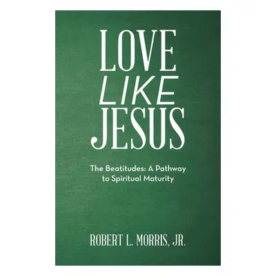 "Love Like Jesus: The Beatitudes: a Pathway to Spiritual Maturity" - "" ("Morris Robert L. Jr.")