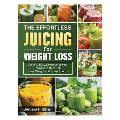 "The Effortless Juicing for Weight Loss: Quick & Easy, Delicious Juicing Recipes to Burn Fat, Lo