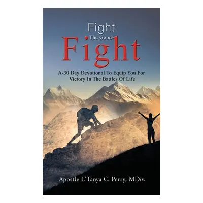 "Fight the Good Fight: A 30-Day Devotional To Equip You For Victory In the Battles Of Life" - ""