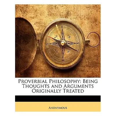 "Proverbial Philosophy: Being Thoughts and Arguments Originally Treated" - "" ("Anonymous")