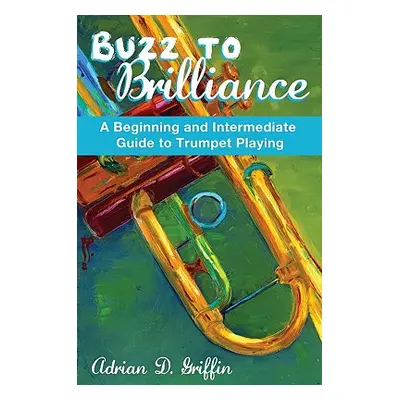 "Buzz to Brilliance: A Beginning and Intermediate Guide to Trumpet Playing a Beginning and Inter