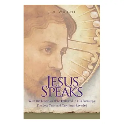 "Jesus Speaks: With the Disciples Who Followed in His Footsteps: The Lost Years and Teachings Re