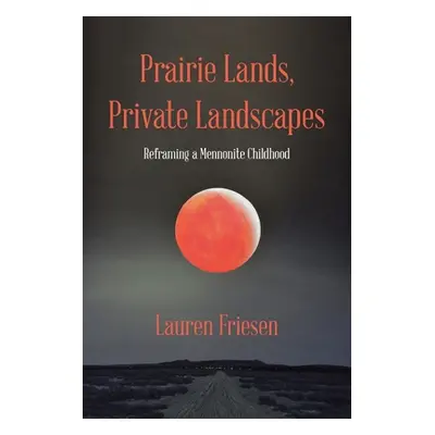 "Prairie Lands, Private Landscapes: Reframing a Mennonite Childhood" - "" ("Friesen Lauren")