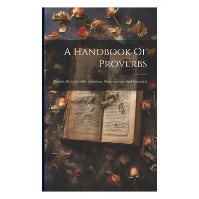 "A Handbook Of Proverbs: English, Scottish, Irish, American, Shakesperean, And Scriptural" - "" 