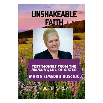 "Unshakeable Faith: Testimonies from the Amazing Life of Sister Maria Simedru Dusciuc" - "" ("Ga