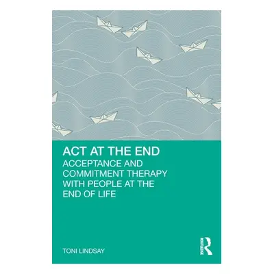 "ACT at the End: Acceptance and Commitment Therapy with People at the End of Life" - "" ("Lindsa