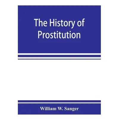 "The history of prostitution: its extent, causes, and effects throughout the world; [Being an of