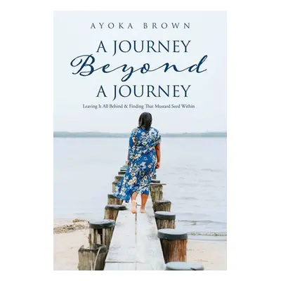 "A Journey Beyond A Journey: Leaving It All Behind & Finding That Mustard Seed Within" - "" ("Br