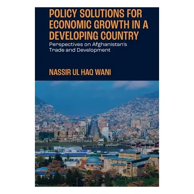 "Policy Solutions for Economic Growth in a Developing Country: Perspectives on Afghanistan's Tra