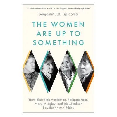 "The Women Are Up to Something: How Elizabeth Anscombe, Philippa Foot, Mary Midgley, and Iris Mu