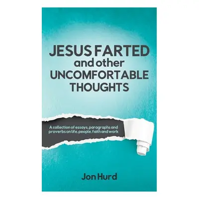 "Jesus Farted and Other Uncomfortable Thoughts: A Collection of Essays, Paragraphs and Proverbs 