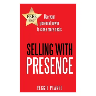 "Selling with Presence: Use Your Personal Power to Close More Deals" - "" ("Pearse Reggie")