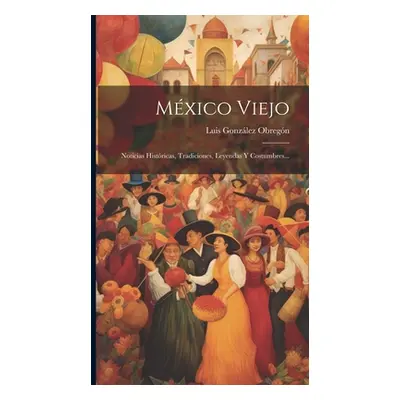 "Mxico Viejo: Noticias Histricas, Tradiciones, Leyendas Y Costumbres..." - "" ("Obregn Luis Gonz