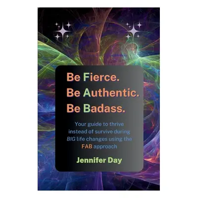 "Be Fierce. Be Authentic. Be Badass.: Your guide to thrive instead of survive during BIG life ch