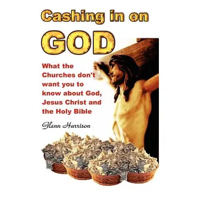 "Cashing in on God... What the Churches Don't Want You to Know about God, Jesus Christ and the H