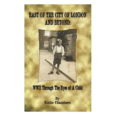 "East of the City of London and Beyond: WWII Through the Eyes of A Child" - "" ("Chambers Eddie"