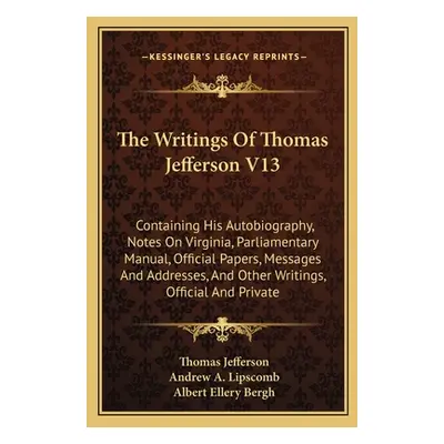 "The Writings Of Thomas Jefferson V13: Containing His Autobiography, Notes On Virginia, Parliame