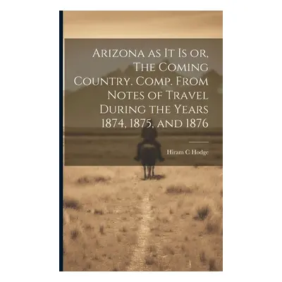 "Arizona as it is or, The Coming Country. Comp. From Notes of Travel During the Years 1874, 1875