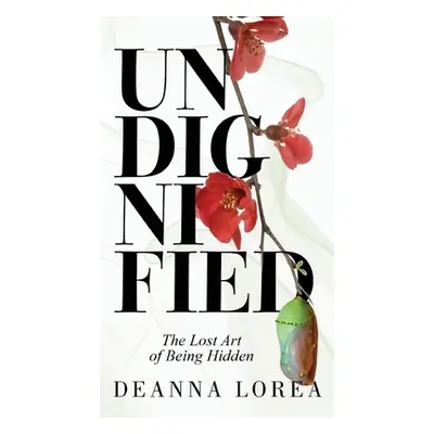 "Undignified: The Lost Art of Being Hidden" - "" ("Lorea Deanna")