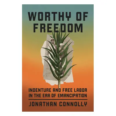 "Worthy of Freedom: Indenture and Free Labor in the Era of Emancipation" - "" ("Connolly Jonatha