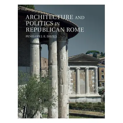 "Architecture and Politics in Republican Rome" - "" ("Davies Penelope J. E.")