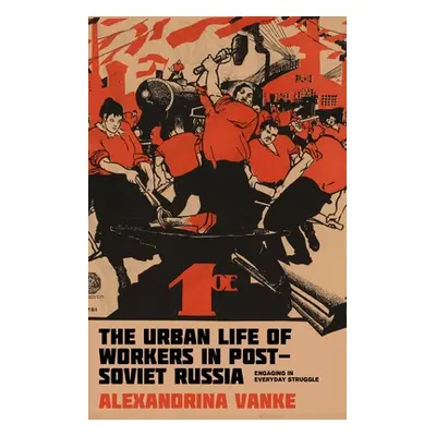 "The Urban Life of Workers in Post-Soviet Russia: Engaging in Everyday Struggle" - "" ("Vanke Al