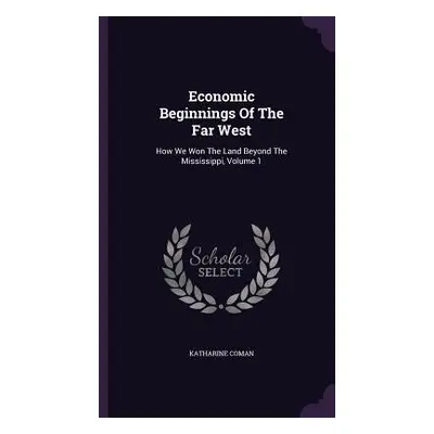 "Economic Beginnings Of The Far West: How We Won The Land Beyond The Mississippi, Volume 1" - ""