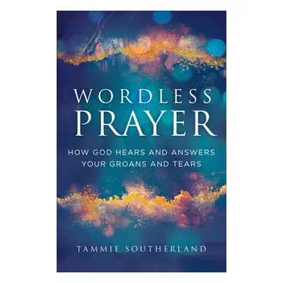 "Wordless Prayer: How God Hears and Answers Your Groans and Tears" - "" ("Southerland Tammie")