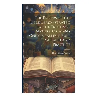 "The Errors of the Bible Demonstrated by the Truths of Nature, Or, Man's Only Infallible Rule of