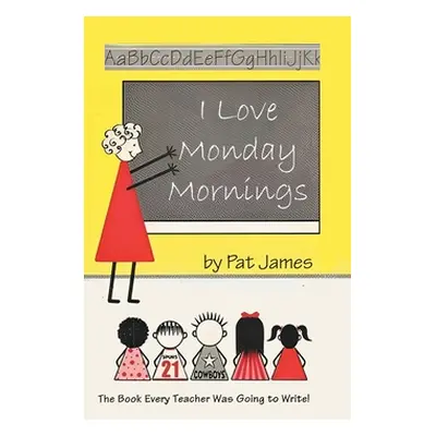 "I Love Monday Mornings: The Book Every Teacher Was Going to Write!" - "" ("Pat James")