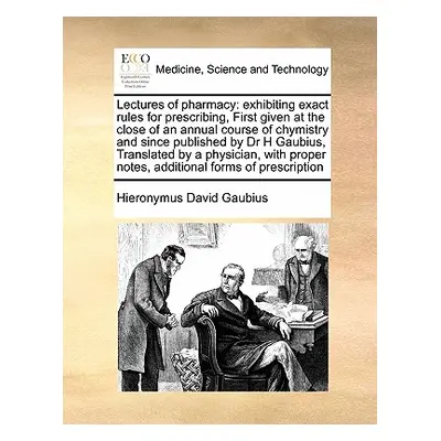 "Lectures of Pharmacy: Exhibiting Exact Rules for Prescribing, First Given at the Close of an An