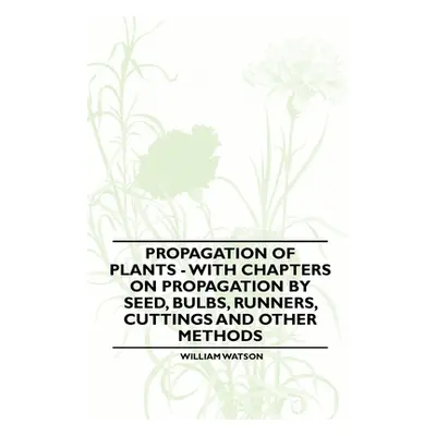 "Propagation of Plants - With Chapters on Propagation by Seed, Bulbs, Runners, Cuttings and Othe