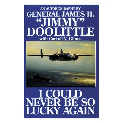 "I Could Never Be So Lucky Again: An Autobiography of James H. Jimmy Doolittle with Carroll V. G