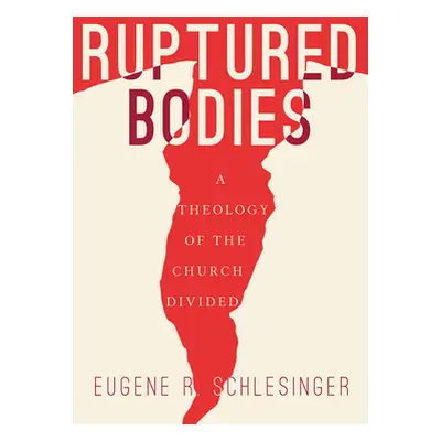 "Ruptured Bodies: A Theology of the Church Divided" - "" ("Schlesinger Eugene R.")