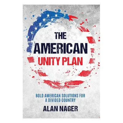 "The American Unity Plan: Bold American Solutions for a Divided Country" - "" ("Nager Alan")