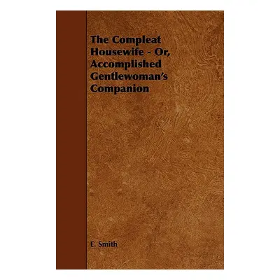 "The Compleat Housewife - Or, Accomplished Gentlewoman's Companion" - "" ("Smith E.")