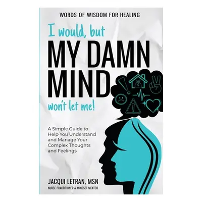 "I Would, but My DAMN MIND Won't Let Me!: A Simple Guide to Help You Understand and Manage Your 