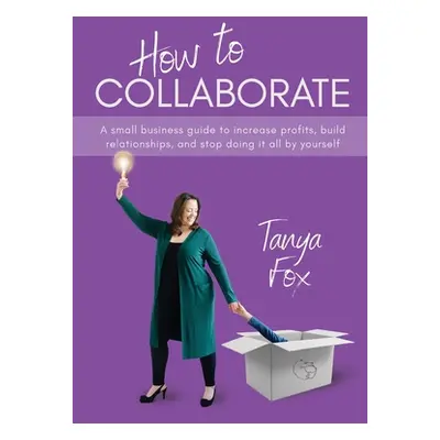 "How to Collaborate: A Small Business Guide to Increase Profits, Build Relationships, and Stop D