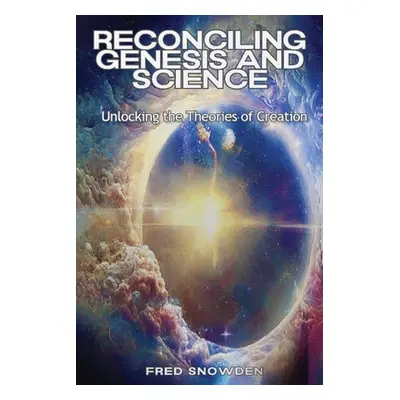 "Reconciling Genesis & Science: Unlocking the Theories of Creation" - "" ("Snowden Fred")